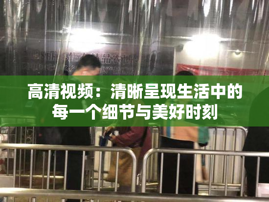 高清视频：清晰呈现生活中的每一个细节与美好时刻