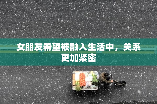 女朋友希望被融入生活中，关系更加紧密
