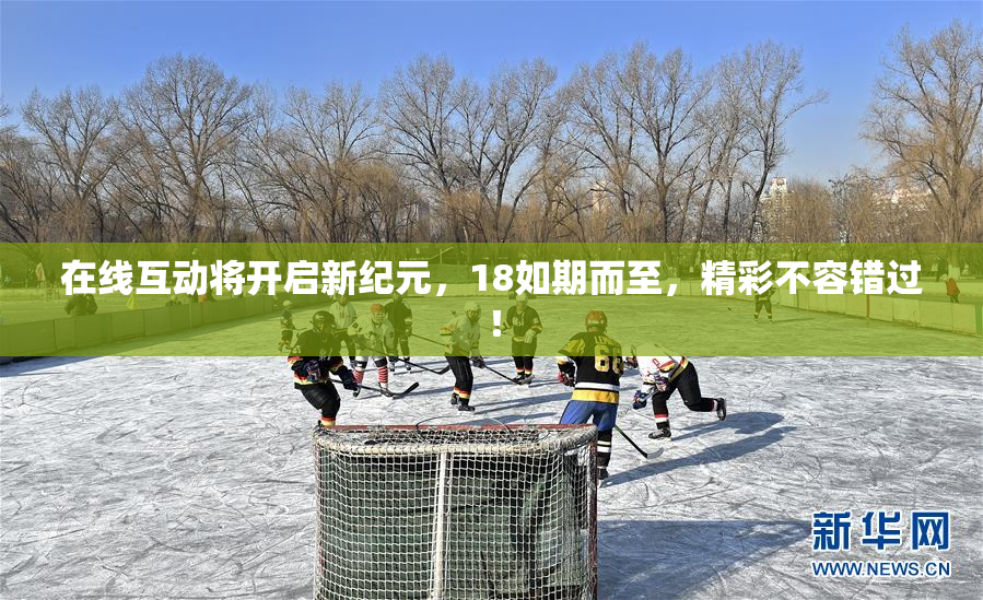 在线互动将开启新纪元，18如期而至，精彩不容错过！