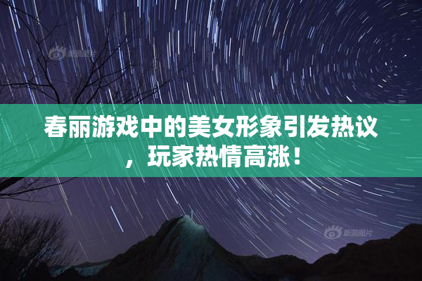 春丽游戏中的美女形象引发热议，玩家热情高涨！