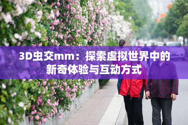 3D虫交mm：探索虚拟世界中的新奇体验与互动方式
