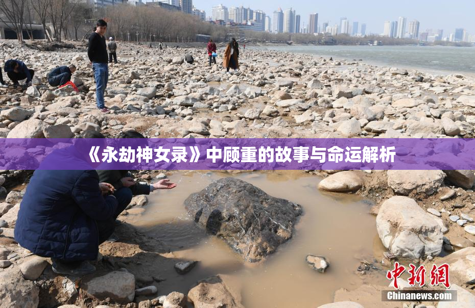 《永劫神女录》中顾重的故事与命运解析