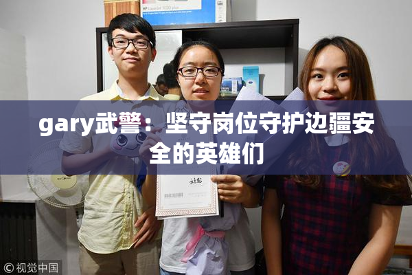 gary武警：坚守岗位守护边疆安全的英雄们