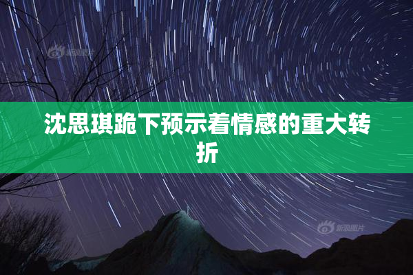 沈思琪跪下预示着情感的重大转折