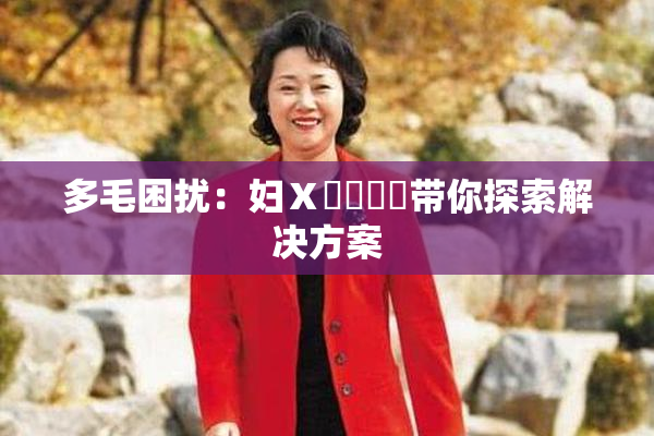多毛困扰：妇Ⅹ乄乂❌‌带你探索解决方案