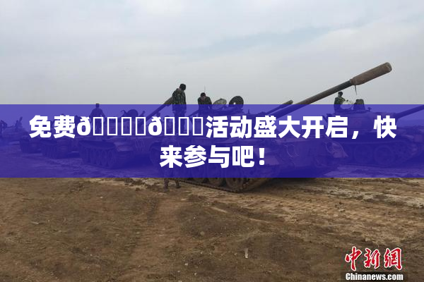 免费🔞‌🍌活动盛大开启，快来参与吧！