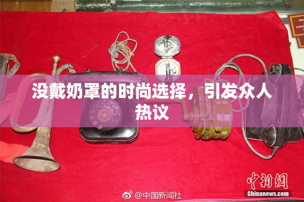 没戴奶罩的时尚选择，引发众人热议