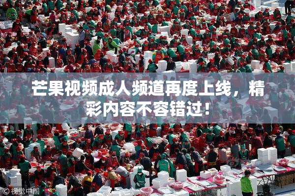 芒果视频成人频道再度上线，精彩内容不容错过！