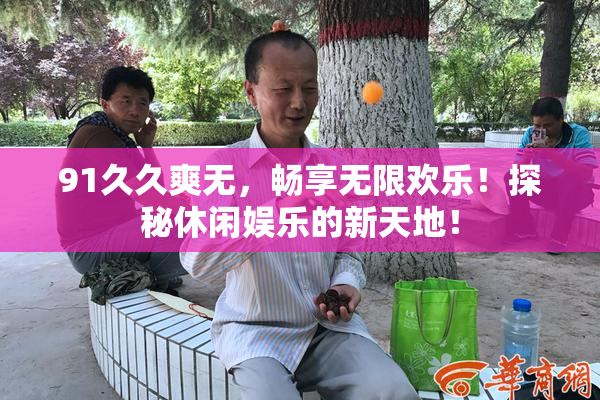 91久久爽无，畅享无限欢乐！探秘休闲娱乐的新天地！