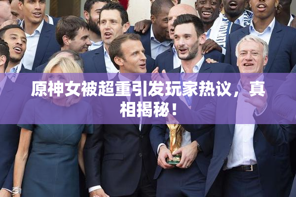 原神女被超重引发玩家热议，真相揭秘！