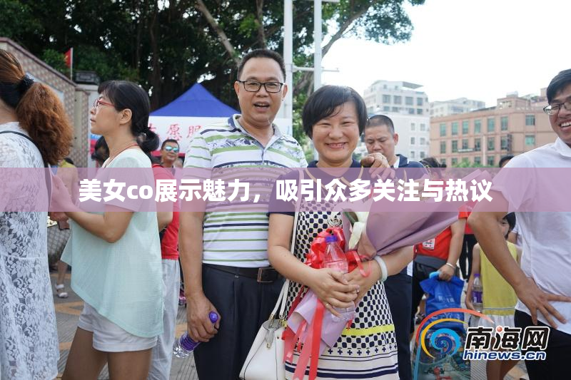 美女co展示魅力，吸引众多关注与热议