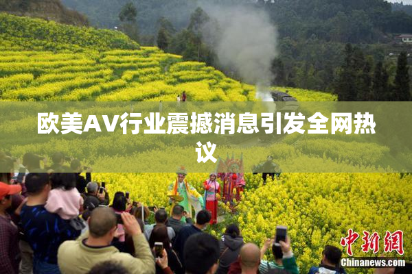 欧美AV行业震撼消息引发全网热议
