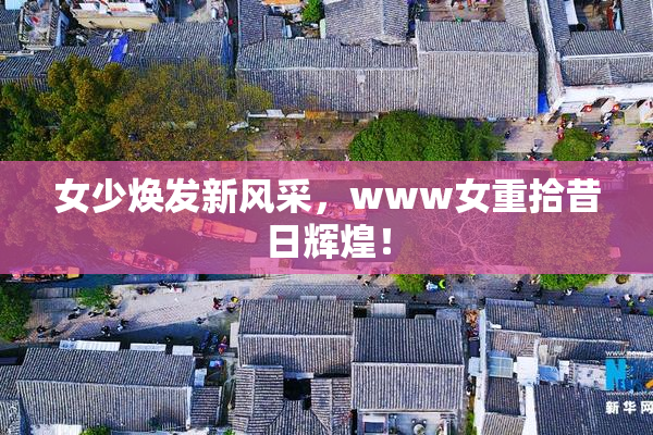 女少焕发新风采，www女重拾昔日辉煌！