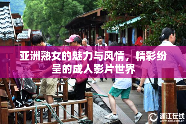 亚洲熟女的魅力与风情，精彩纷呈的成人影片世界