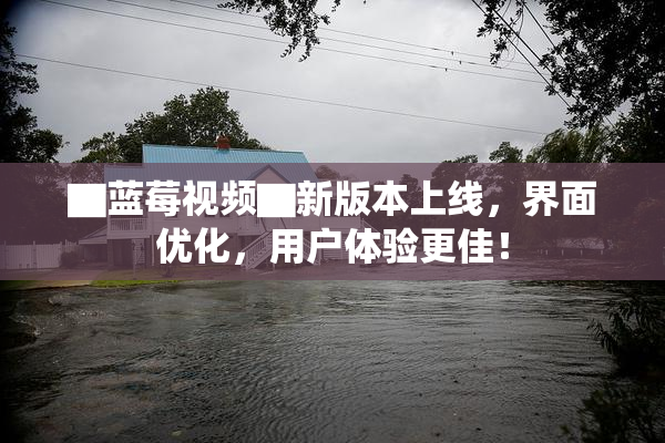▇蓝莓视频▇新版本上线，界面优化，用户体验更佳！