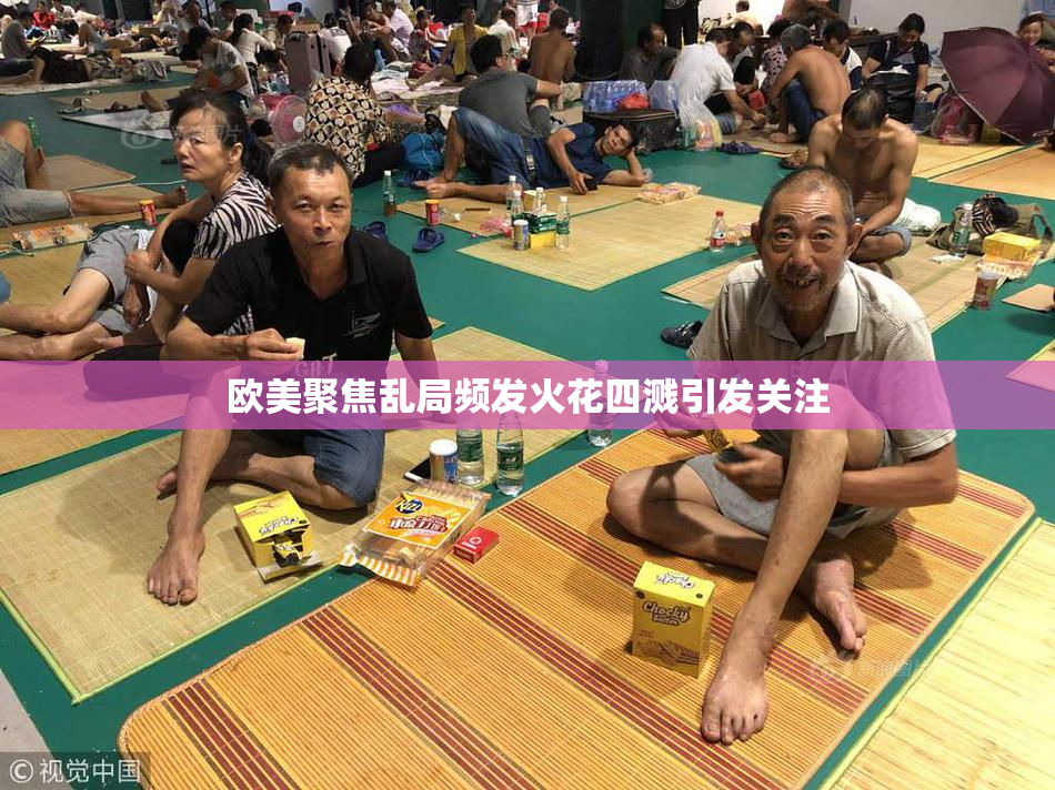 欧美聚焦乱局频发火花四溅引发关注