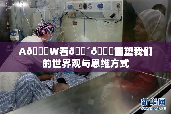 A🔞W看🔴🔞重塑我们的世界观与思维方式