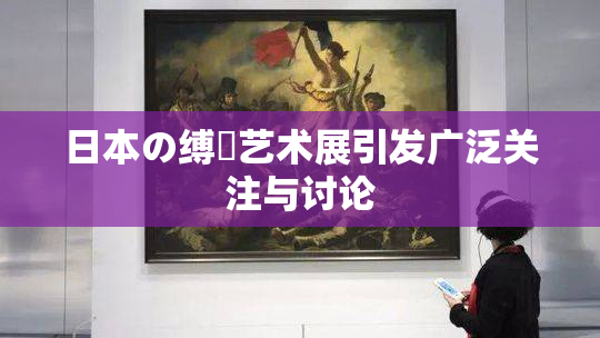 日本の缚縄艺术展引发广泛关注与讨论