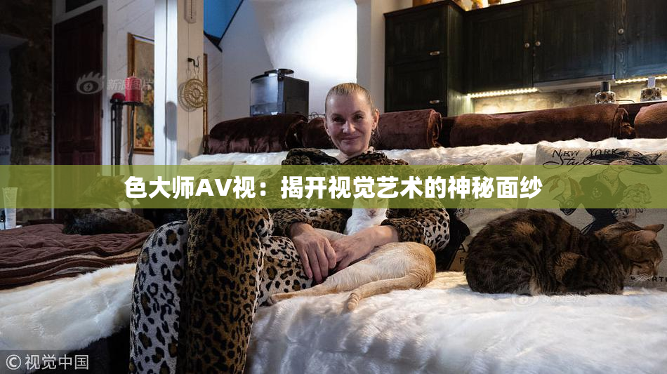 色大师AV视：揭开视觉艺术的神秘面纱
