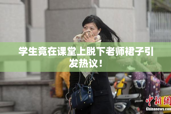 学生竟在课堂上脱下老师裙子引发热议！