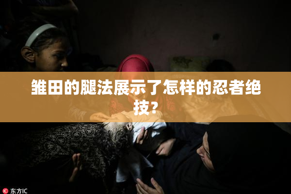雏田的腿法展示了怎样的忍者绝技？
