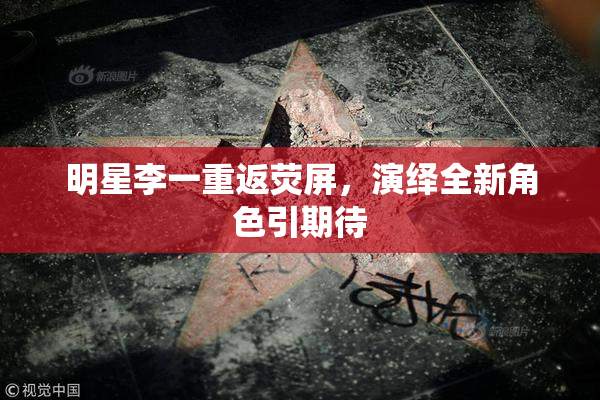 明星李一重返荧屏，演绎全新角色引期待