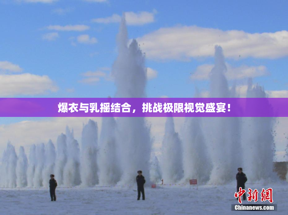 爆衣与乳摇结合，挑战极限视觉盛宴！