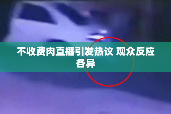 不收费肉直播引发热议 观众反应各异