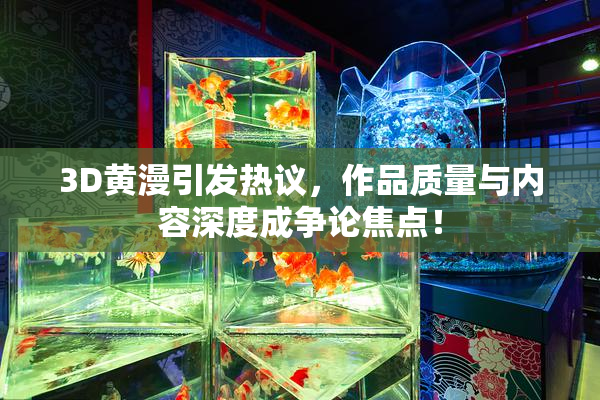 3D黄漫引发热议，作品质量与内容深度成争论焦点！