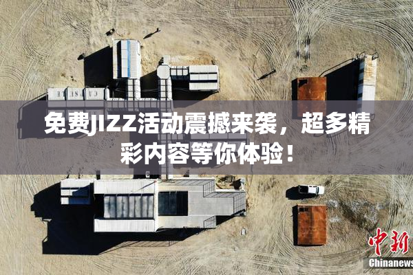 免费JIZZ活动震撼来袭，超多精彩内容等你体验！