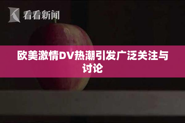 欧美激情DV热潮引发广泛关注与讨论