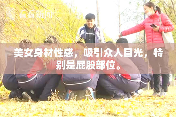 美女身材性感，吸引众人目光，特别是屁股部位。