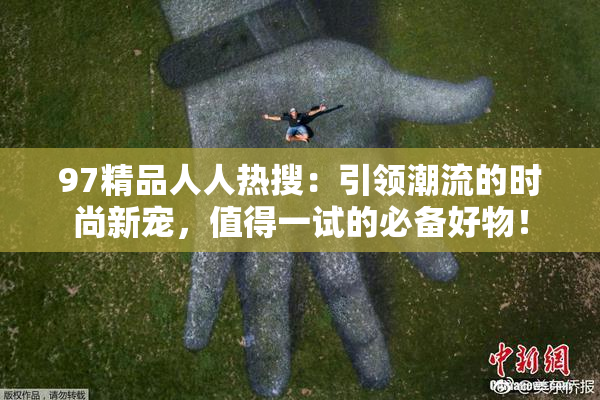 97精品人人热搜：引领潮流的时尚新宠，值得一试的必备好物！