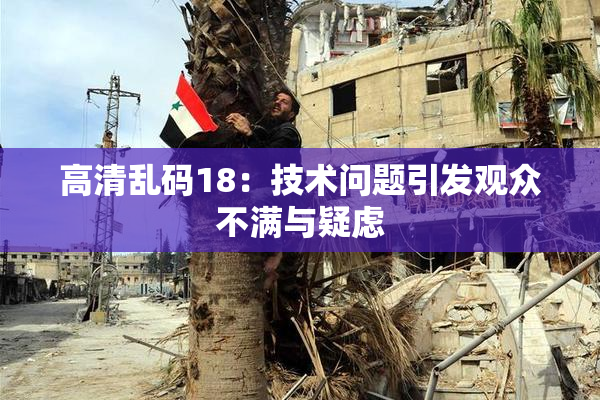 高清乱码18：技术问题引发观众不满与疑虑