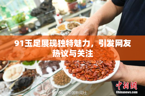 91玉足展现独特魅力，引发网友热议与关注