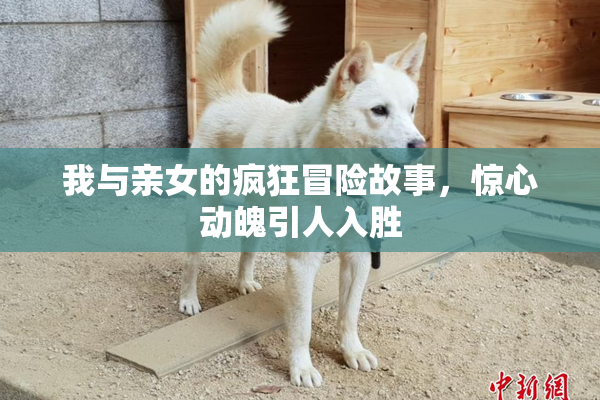 我与亲女的疯狂冒险故事，惊心动魄引人入胜