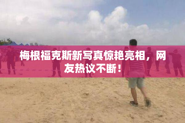 梅根福克斯新写真惊艳亮相，网友热议不断！