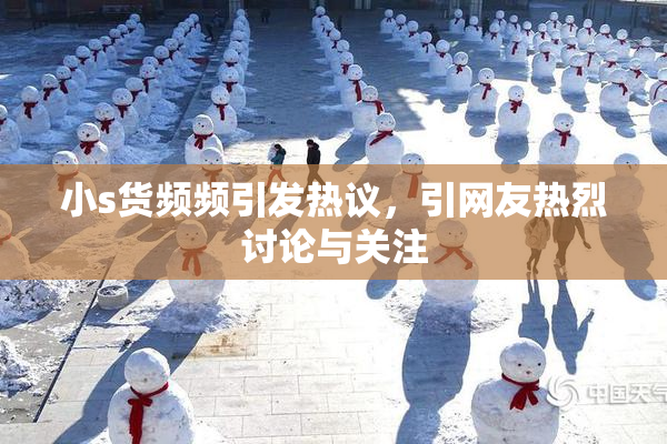 小s货频频引发热议，引网友热烈讨论与关注