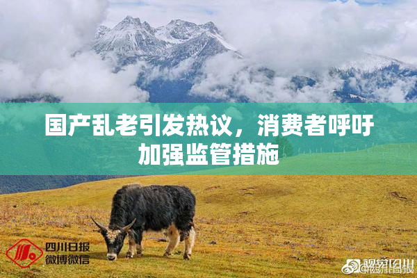 国产乱老引发热议，消费者呼吁加强监管措施
