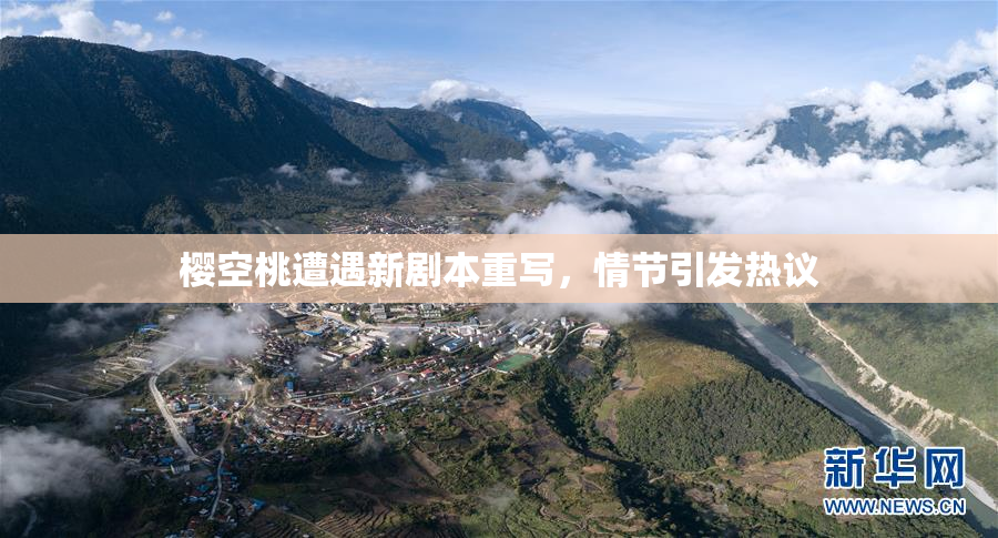 樱空桃遭遇新剧本重写，情节引发热议
