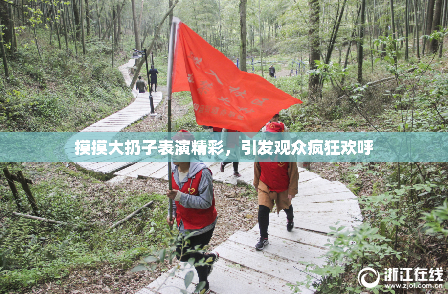 摸摸大扔子表演精彩，引发观众疯狂欢呼