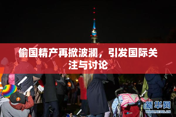 偷国精产再掀波澜，引发国际关注与讨论
