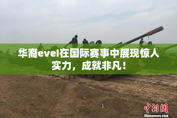 华裔eveI在国际赛事中展现惊人实力，成就非凡！