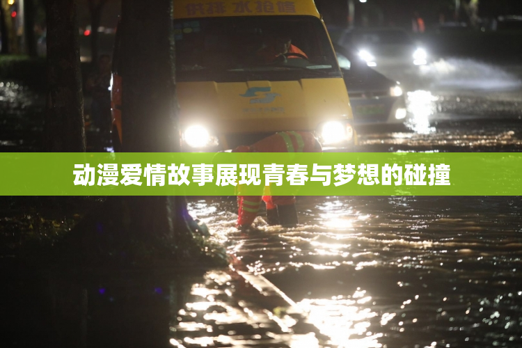 动漫爱情故事展现青春与梦想的碰撞