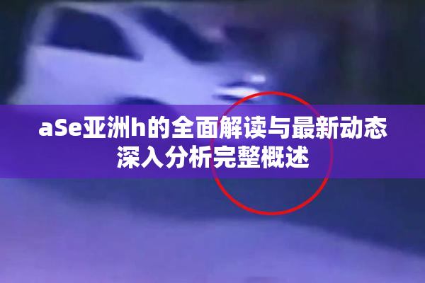 aSe亚洲h的全面解读与最新动态深入分析完整概述