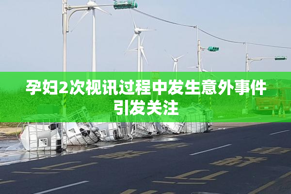 孕妇2次视讯过程中发生意外事件引发关注