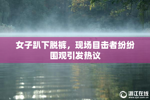 女子趴下脱裤，现场目击者纷纷围观引发热议