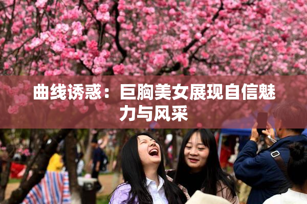 曲线诱惑：巨胸美女展现自信魅力与风采
