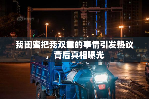 我闺蜜把我双重的事情引发热议，背后真相曝光