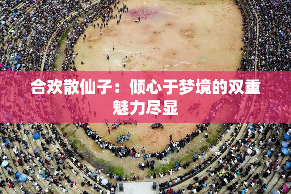 合欢散仙子：倾心于梦境的双重魅力尽显